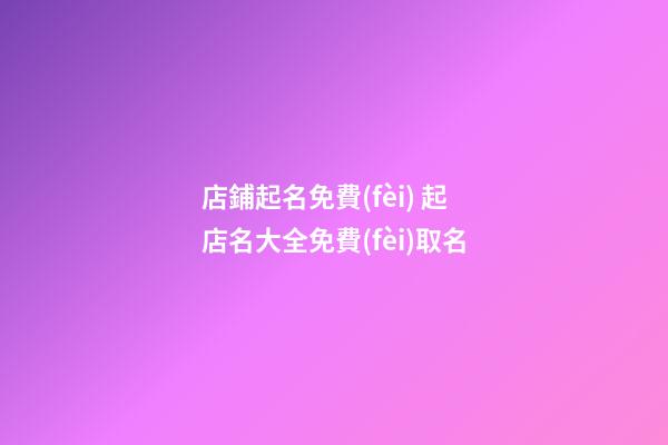 店鋪起名免費(fèi) 起店名大全免費(fèi)取名